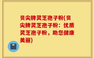 贝尖牌灵芝孢子粉(贝尖牌灵芝孢子粉：优质灵芝孢子粉，助您健康美丽)