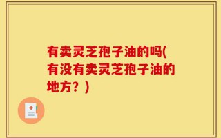 有卖灵芝孢子油的吗(有没有卖灵芝孢子油的地方？)