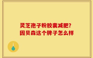 灵芝孢子粉胶囊减肥？因贝森这个牌子怎么样