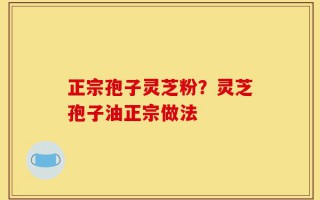 正宗孢子灵芝粉？灵芝孢子油正宗做法
