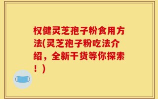 权健灵芝孢子粉食用方法(灵芝孢子粉吃法介绍，全新干货等你探索！)