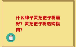 什么牌子灵芝孢子粉最好？灵芝孢子粉选购指南？