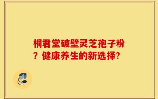 桐君堂破壁灵芝孢子粉？健康养生的新选择？