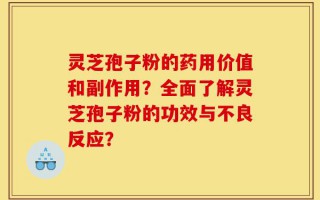 灵芝孢子粉的药用价值和副作用？全面了解灵芝孢子粉的功效与不良反应？
