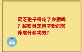 灵芝孢子粉吃了会肥吗？解密灵芝孢子粉的营养成分和功效？