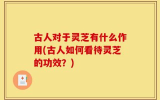 古人对于灵芝有什么作用(古人如何看待灵芝的功效？)