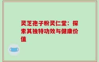 灵芝孢子粉灵仁堂：探索其独特功效与健康价值