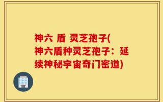神六 盾 灵芝孢子(神六盾种灵芝孢子：延续神秘宇宙奇门密道)