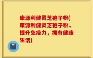 康源利健灵芝孢子粉(康源利健灵芝孢子粉，提升免疫力，拥有健康生活)