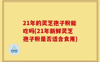 21年的灵芝孢子粉能吃吗(21年新鲜灵芝孢子粉是否适合食用)
