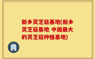 新乡灵芝菇基地(新乡灵芝菇基地 中国最大的灵芝菇种植基地)