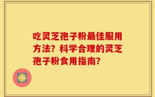 吃灵芝孢子粉最佳服用方法？科学合理的灵芝孢子粉食用指南？