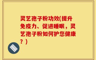 灵艺孢子粉功效(提升免疫力、促进睡眠，灵艺孢子粉如何护您健康？)