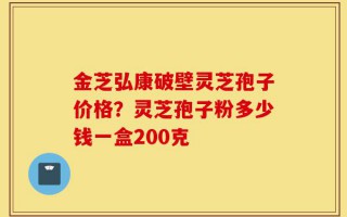 金芝弘康破壁灵芝孢子价格？灵芝孢子粉多少钱一盒200克