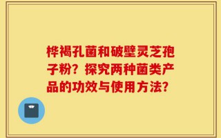 桦褐孔菌和破壁灵芝孢子粉？探究两种菌类产品的功效与使用方法？