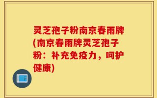 灵芝孢子粉南京春雨牌(南京春雨牌灵芝孢子粉：补充免疫力，呵护健康)