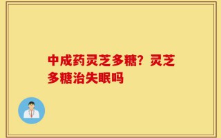 中成药灵芝多糖？灵芝多糖治失眠吗