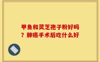 甲鱼和灵芝孢子粉好吗？肺癌手术后吃什么好