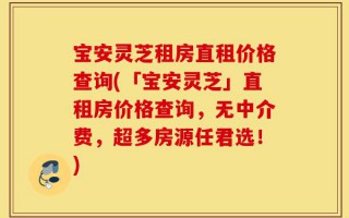 宝安灵芝租房直租价格查询(「宝安灵芝」直租房价格查询，无中介费，超多房源任君选！)