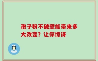 孢子粉不破壁能带来多大改变？让你惊讶
