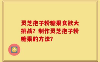 灵芝孢子粉糖果食欲大挑战？制作灵芝孢子粉糖果的方法？
