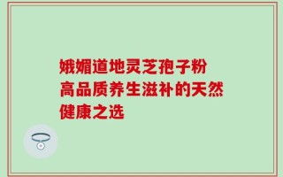娥媚道地灵芝孢子粉 高品质养生滋补的天然健康之选