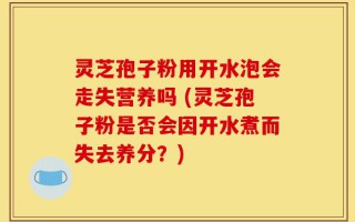 灵芝孢子粉用开水泡会走失营养吗 (灵芝孢子粉是否会因开水煮而失去养分？)