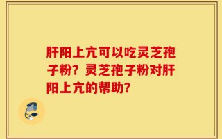 肝阳上亢可以吃灵芝孢子粉？灵芝孢子粉对肝阳上亢的帮助？