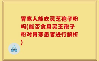 胃寒人能吃灵芝孢子粉吗(能否食用灵芝孢子粉对胃寒患者进行解析)