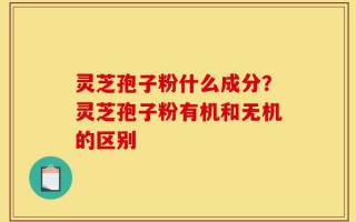 灵芝孢子粉什么成分？灵芝孢子粉有机和无机的区别