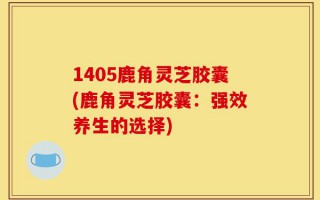 1405鹿角灵芝胶囊(鹿角灵芝胶囊：强效养生的选择)