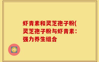 虾青素和灵芝孢子粉(灵芝孢子粉与虾青素：强力养生组合