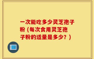 一次能吃多少灵芝孢子粉 (每次食用灵芝孢子粉的适量是多少？)