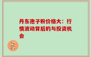 丹东孢子粉价格大：行情波动背后的与投资机会