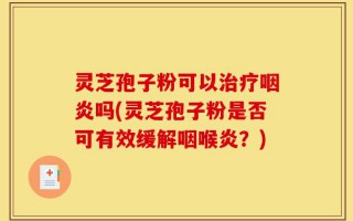 灵芝孢子粉可以治疗咽炎吗(灵芝孢子粉是否可有效缓解咽喉炎？)