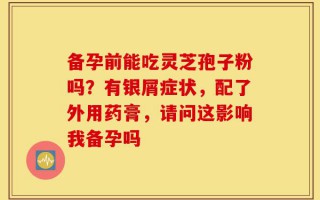 备孕前能吃灵芝孢子粉吗？有银屑症状，配了外用药膏，请问这影响我备孕吗