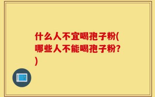 什么人不宜喝孢子粉(哪些人不能喝孢子粉？)