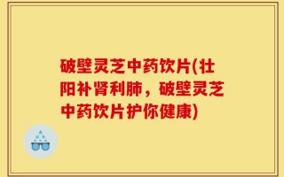 破壁灵芝中药饮片(壮阳补肾利肺，破壁灵芝中药饮片护你健康)