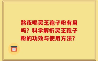 熬夜喝灵芝孢子粉有用吗？科学解析灵芝孢子粉的功效与使用方法？