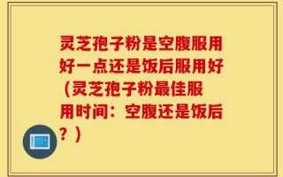 灵芝孢子粉是空腹服用好一点还是饭后服用好 (灵芝孢子粉最佳服用时间：空腹还是饭后？)