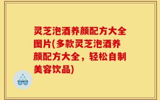 灵芝泡酒养颜配方大全图片(多款灵芝泡酒养颜配方大全，轻松自制美容饮品)
