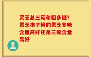 灵芝总三萜和粗多糖？灵芝孢子粉的灵芝多糖含量高好还是三萜含量高好