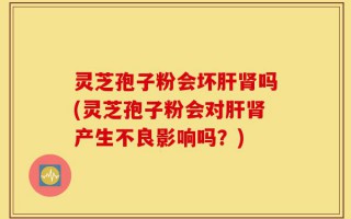 灵芝孢子粉会坏肝肾吗(灵芝孢子粉会对肝肾产生不良影响吗？)