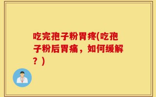 吃完孢子粉胃疼(吃孢子粉后胃痛，如何缓解？)