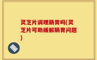 灵芝片调理肠胃吗(灵芝片可助缓解肠胃问题)