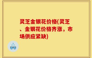 灵芝金银花价格(灵芝、金银花价格齐涨，市场供应紧缺)