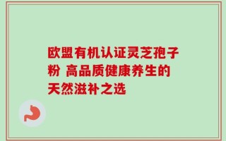 欧盟有机认证灵芝孢子粉 高品质健康养生的天然滋补之选