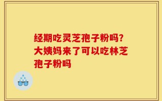 经期吃灵芝孢子粉吗？大姨妈来了可以吃林芝孢子粉吗