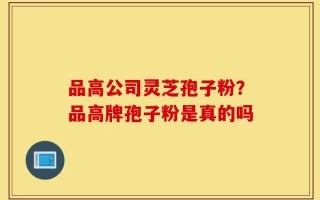 品高公司灵芝孢子粉？品高牌孢子粉是真的吗