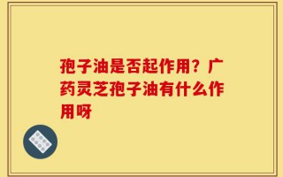 孢子油是否起作用？广药灵芝孢子油有什么作用呀